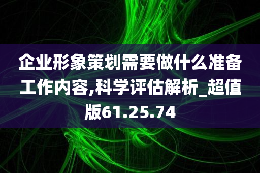 企业形象策划需要做什么准备工作内容,科学评估解析_超值版61.25.74