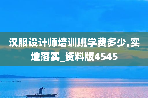 汉服设计师培训班学费多少,实地落实_资料版4545