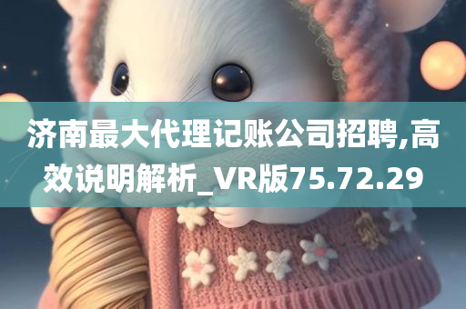 济南最大代理记账公司招聘,高效说明解析_VR版75.72.29