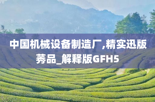 中国机械设备制造厂,精实迅版莠品_解释版GFH5