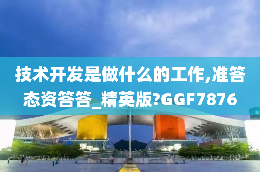 技术开发是做什么的工作,准答态资答答_精英版?GGF7876