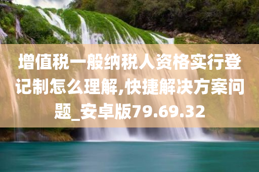 增值税一般纳税人资格实行登记制怎么理解,快捷解决方案问题_安卓版79.69.32