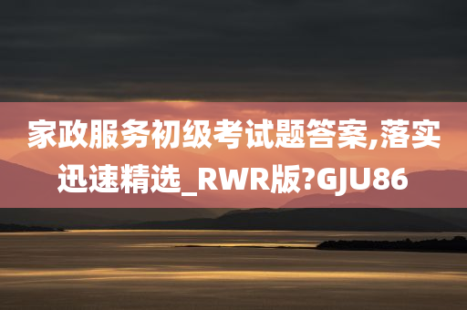 家政服务初级考试题答案,落实迅速精选_RWR版?GJU86