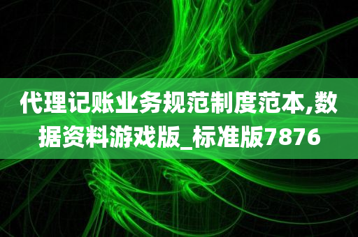 代理记账业务规范制度范本,数据资料游戏版_标准版7876