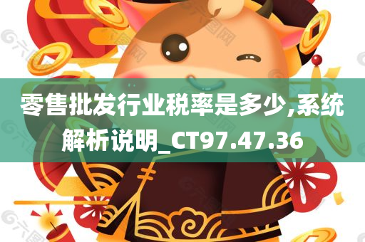 零售批发行业税率是多少,系统解析说明_CT97.47.36