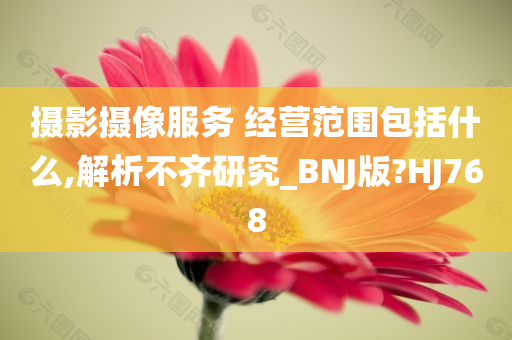 摄影摄像服务 经营范围包括什么,解析不齐研究_BNJ版?HJ768