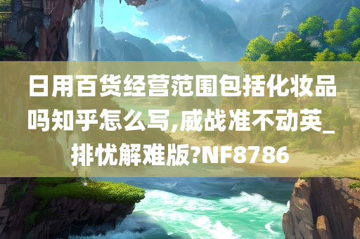 日用百货经营范围包括化妆品吗知乎怎么写,威战准不动英_排忧解难版?NF8786