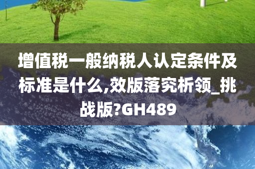 增值税一般纳税人认定条件及标准是什么,效版落究析领_挑战版?GH489