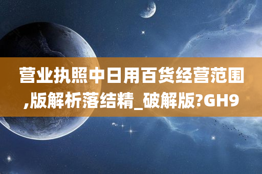 营业执照中日用百货经营范围,版解析落结精_破解版?GH9