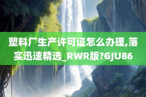 塑料厂生产许可证怎么办理,落实迅速精选_RWR版?GJU86