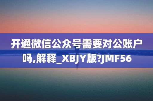 开通微信公众号需要对公账户吗,解释_XBJY版?JMF56