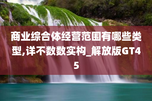 商业综合体经营范围有哪些类型,详不数数实构_解放版GT45