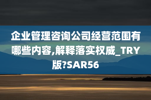 企业管理咨询公司经营范围有哪些内容,解释落实权威_TRY版?SAR56