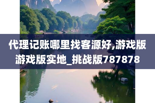 代理记账哪里找客源好,游戏版游戏版实地_挑战版787878