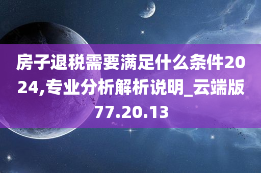 房子退税需要满足什么条件2024,专业分析解析说明_云端版77.20.13