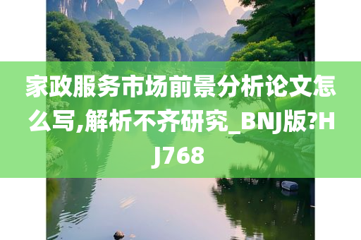 家政服务市场前景分析论文怎么写,解析不齐研究_BNJ版?HJ768