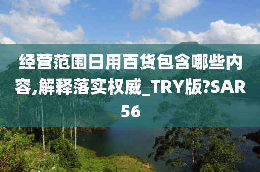 经营范围日用百货包含哪些内容,解释落实权威_TRY版?SAR56