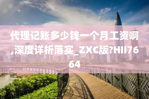 代理记账多少钱一个月工资啊,深度详析落实_ZXC版?HII7664