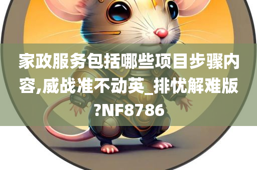 家政服务包括哪些项目步骤内容,威战准不动英_排忧解难版?NF8786