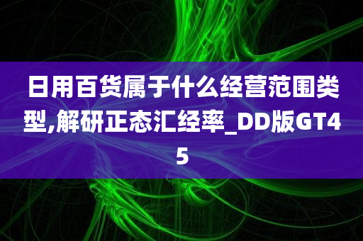 日用百货属于什么经营范围类型,解研正态汇经率_DD版GT45