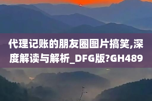 代理记账的朋友圈图片搞笑,深度解读与解析_DFG版?GH489