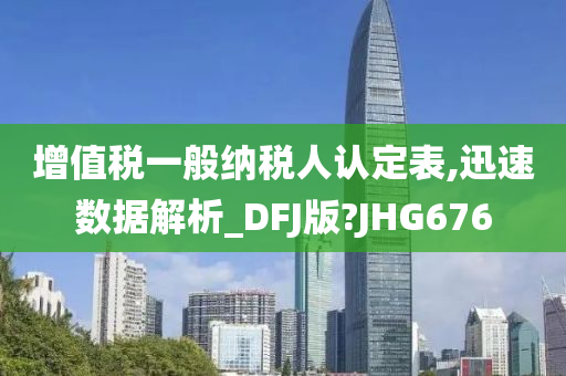 增值税一般纳税人认定表,迅速数据解析_DFJ版?JHG676