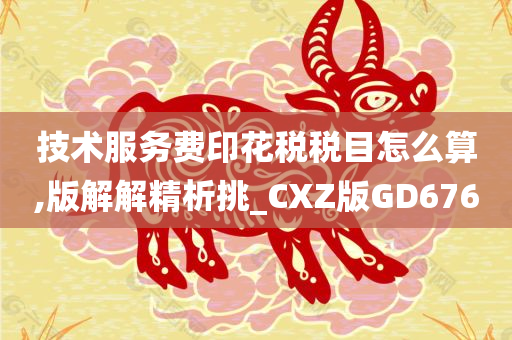 技术服务费印花税税目怎么算,版解解精析挑_CXZ版GD676