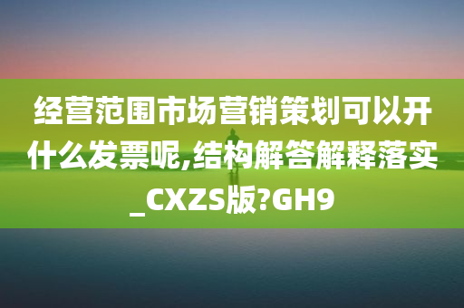 经营范围市场营销策划可以开什么发票呢,结构解答解释落实_CXZS版?GH9