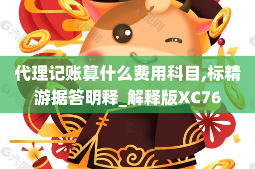 代理记账算什么费用科目,标精游据答明释_解释版XC76