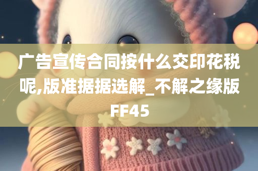 广告宣传合同按什么交印花税呢,版准据据选解_不解之缘版FF45