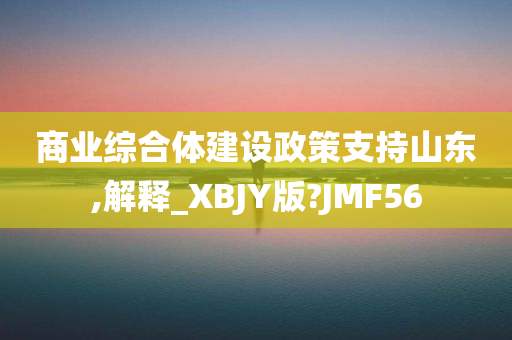 商业综合体建设政策支持山东,解释_XBJY版?JMF56