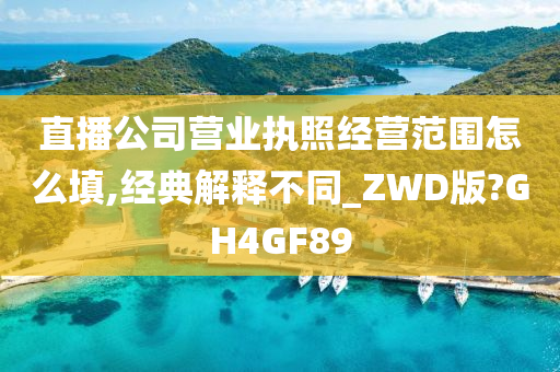 直播公司营业执照经营范围怎么填,经典解释不同_ZWD版?GH4GF89