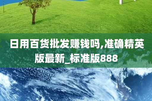 日用百货批发赚钱吗,准确精英版最新_标准版888