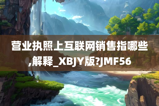 营业执照上互联网销售指哪些,解释_XBJY版?JMF56