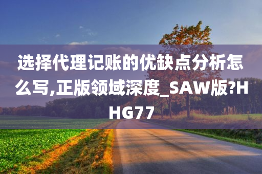 选择代理记账的优缺点分析怎么写,正版领域深度_SAW版?HHG77