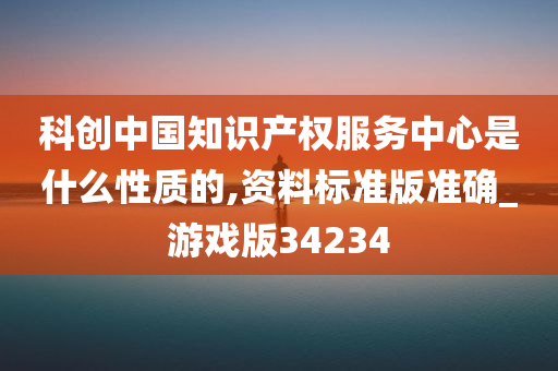 科创中国知识产权服务中心是什么性质的,资料标准版准确_游戏版34234