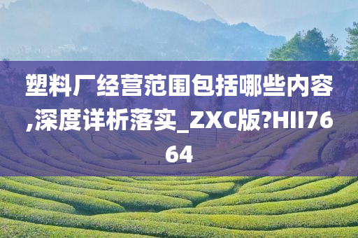 塑料厂经营范围包括哪些内容,深度详析落实_ZXC版?HII7664