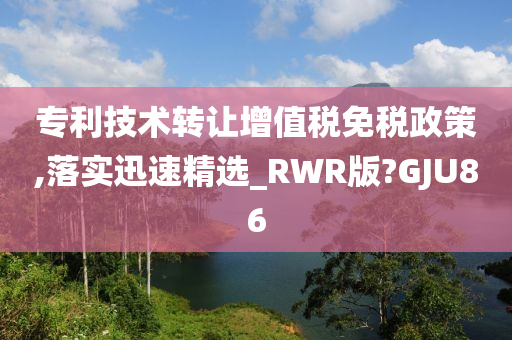 专利技术转让增值税免税政策,落实迅速精选_RWR版?GJU86