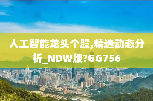 人工智能龙头个股,精选动态分析_NDW版?GG756