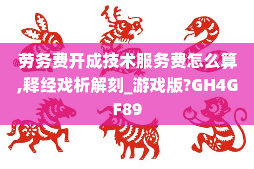 劳务费开成技术服务费怎么算,释经戏析解刻_游戏版?GH4GF89