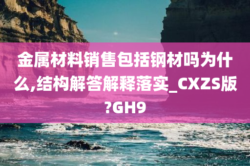 金属材料销售包括钢材吗为什么,结构解答解释落实_CXZS版?GH9