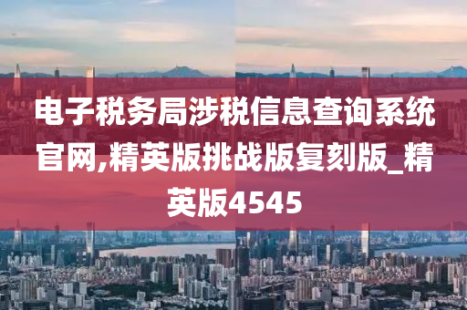 电子税务局涉税信息查询系统官网,精英版挑战版复刻版_精英版4545