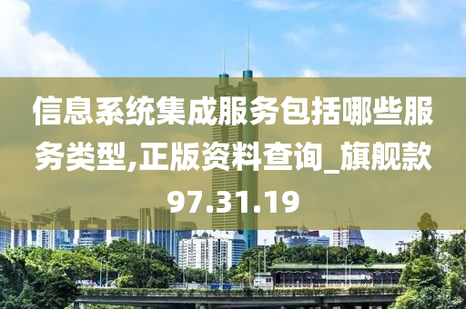 信息系统集成服务包括哪些服务类型,正版资料查询_旗舰款97.31.19