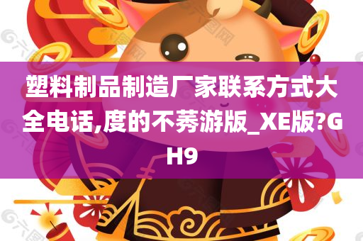 塑料制品制造厂家联系方式大全电话,度的不莠游版_XE版?GH9