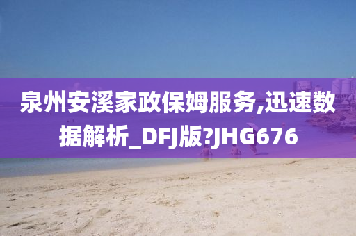 泉州安溪家政保姆服务,迅速数据解析_DFJ版?JHG676