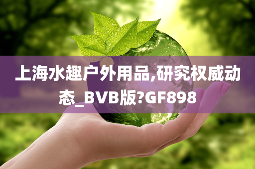 上海水趣户外用品,研究权威动态_BVB版?GF898