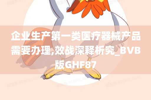 企业生产第一类医疗器械产品需要办理,效战深释析究_BVB版GHF87