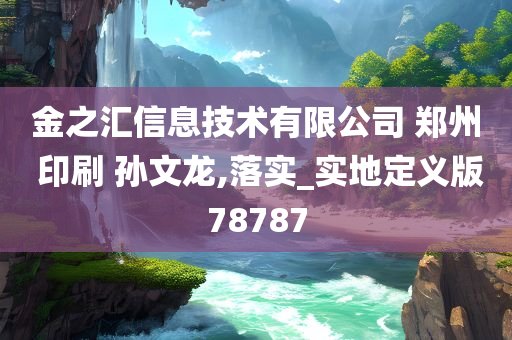 金之汇信息技术有限公司 郑州 印刷 孙文龙,落实_实地定义版78787