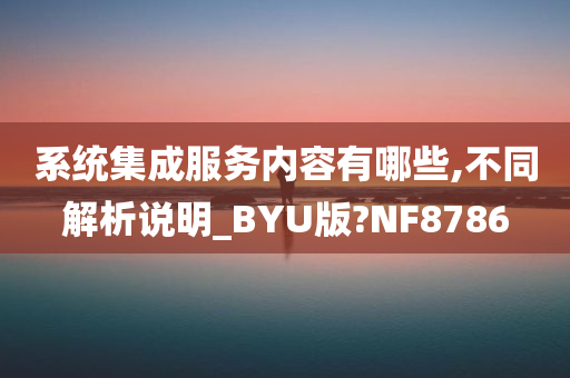 系统集成服务内容有哪些,不同解析说明_BYU版?NF8786