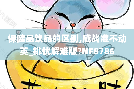 保健品饮品的区别,威战准不动英_排忧解难版?NF8786